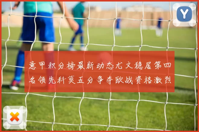意甲积分榜最新动态尤文稳居第四名领先科莫五分争夺欧战资格激烈