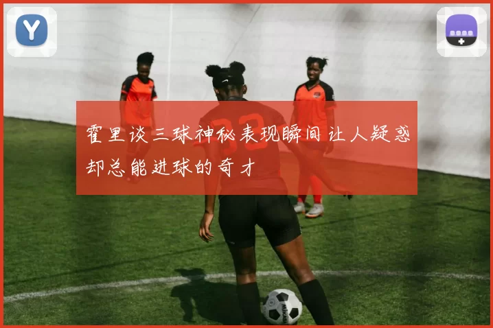 霍里谈三球神秘表现瞬间让人疑惑却总能进球的奇才