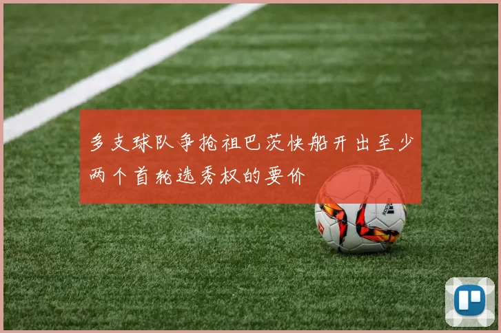 多支球队争抢祖巴茨快船开出至少两个首轮选秀权的要价