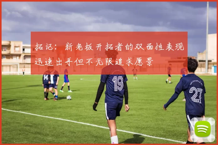拓记：新老板开拓者的双面性表现迅速出手但不无限追求愿景