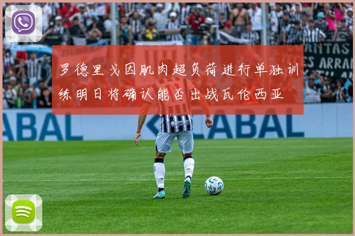 罗德里戈因肌肉超负荷进行单独训练明日将确认能否出战瓦伦西亚