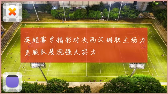 英超赛季精彩对决西汉姆联主场力克狼队展现强大实力