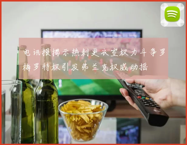 电讯报揭示热刺更衣室权力斗争罗梅罗特权引发弗兰克权威动摇