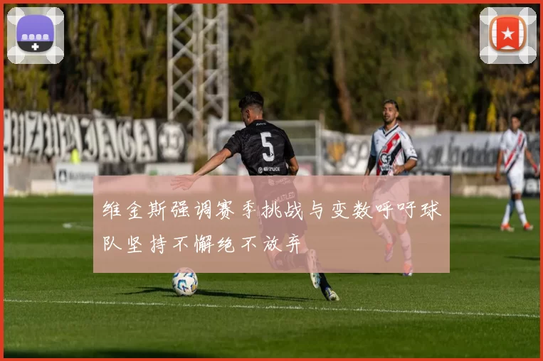 维金斯强调赛季挑战与变数呼吁球队坚持不懈绝不放弃