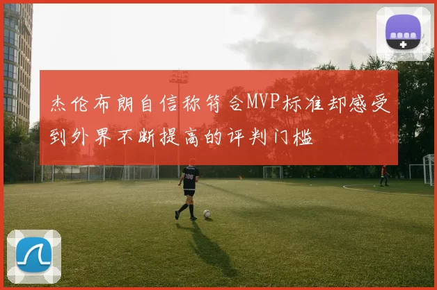 杰伦布朗自信称符合MVP标准却感受到外界不断提高的评判门槛