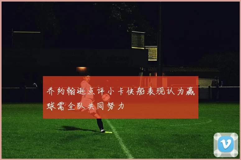 乔约翰逊点评小卡快船表现认为赢球需全队共同努力