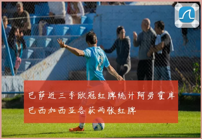 巴萨近三季欧冠红牌统计阿劳霍库巴西加西亚各获两张红牌