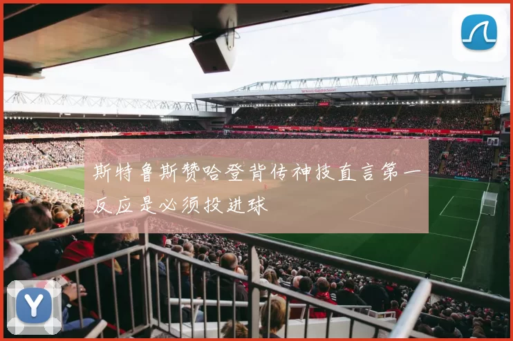 斯特鲁斯赞哈登背传神技直言第一反应是必须投进球