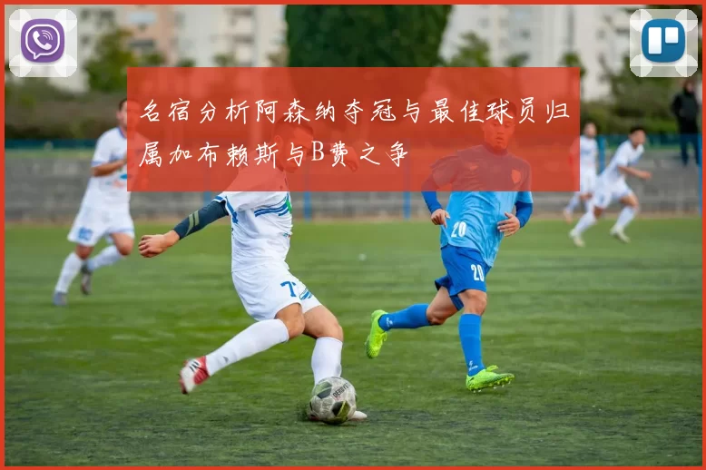 名宿分析阿森纳夺冠与最佳球员归属加布赖斯与B费之争