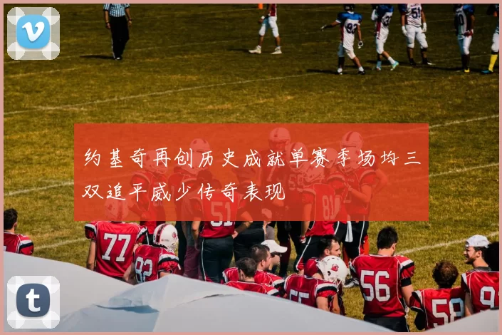 约基奇再创历史成就单赛季场均三双追平威少传奇表现